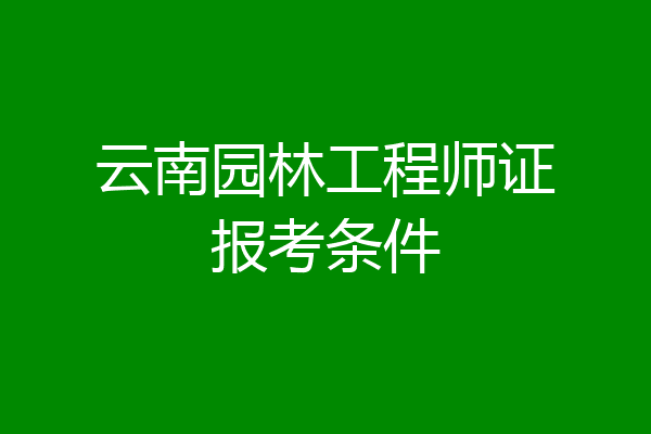 云南园林工程师证报考条件