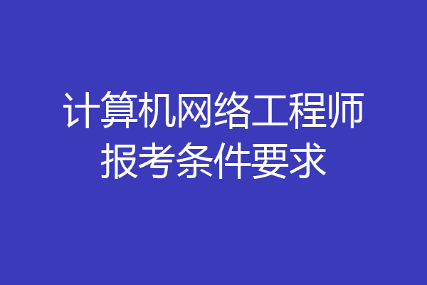 计算机网络工程师报考条件要求