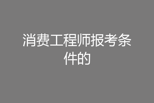 消费工程师报考条件的