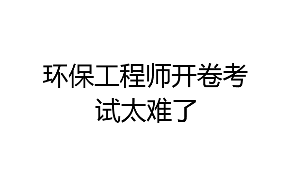 环保工程师开卷考试太难了