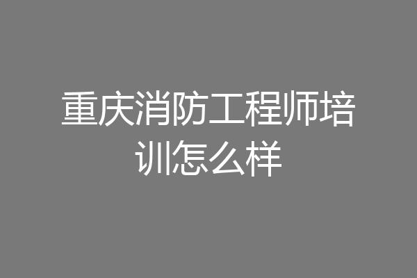 重庆消防工程师培训怎么样