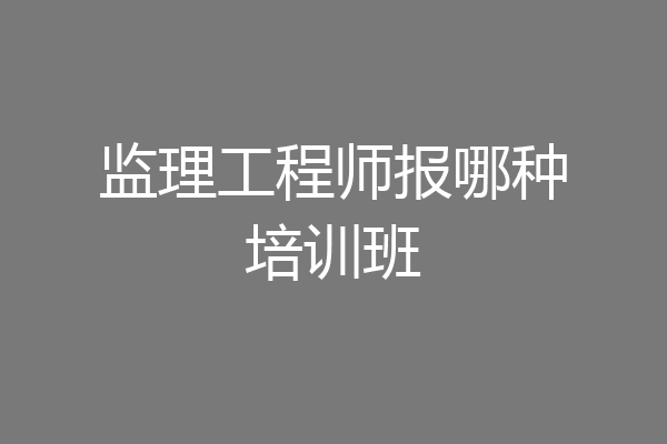 监理工程师报哪种培训班