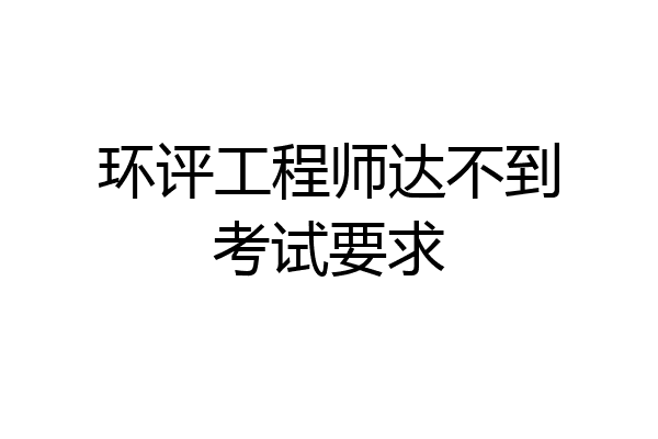 环评工程师达不到考试要求