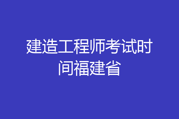 建造工程师考试时间福建省