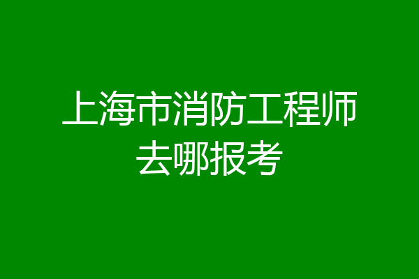 上海市消防工程师去哪报考