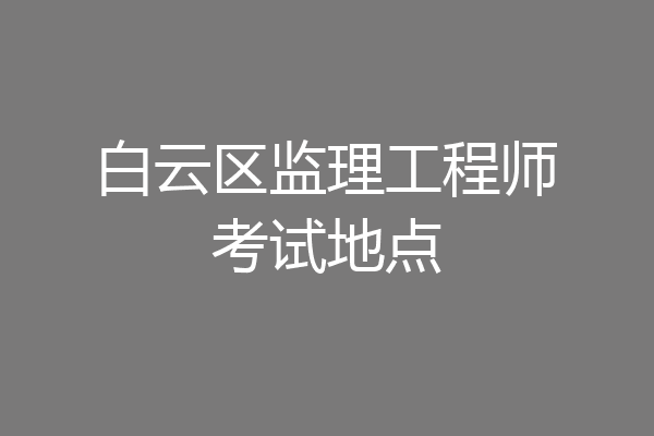 白云区监理工程师考试地点