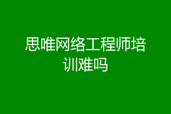 思唯网络工程师培训难吗