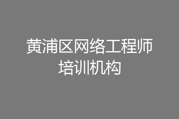 黄浦区网络工程师培训机构