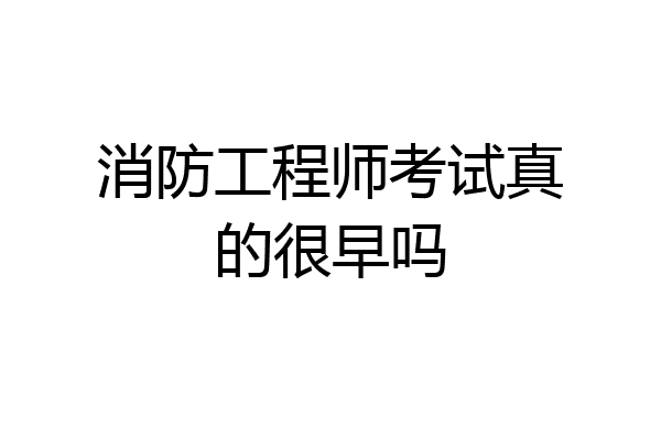 消防工程师考试真的很早吗