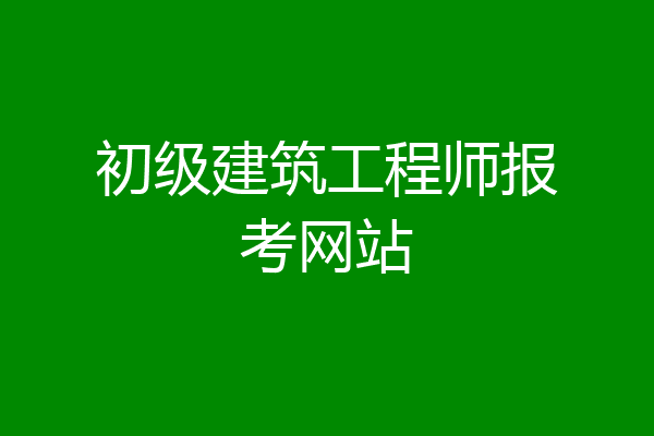初级建筑工程师报考网站