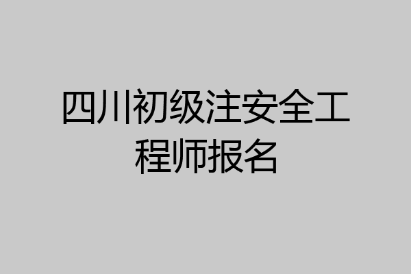 四川初级注安全工程师报名