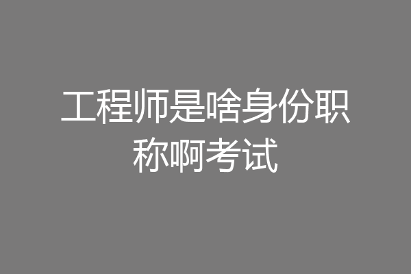 工程师是啥身份职称啊考试