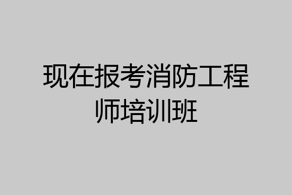 现在报考消防工程师培训班