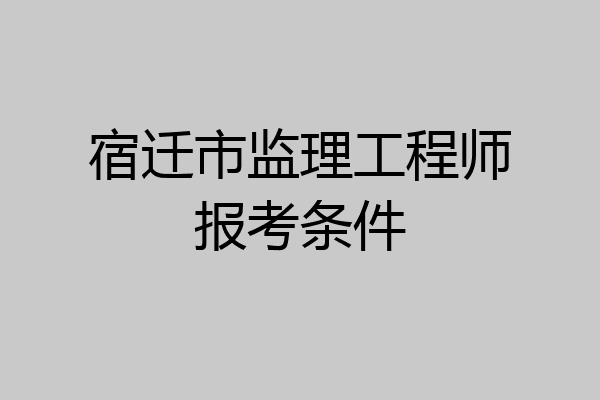 宿迁市监理工程师报考条件