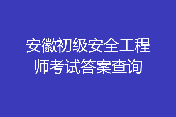 安徽初级安全工程师考试答案查询