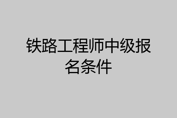铁路工程师中级报名条件