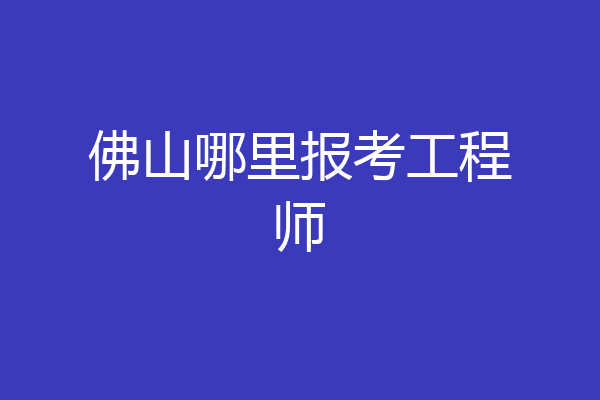 佛山哪里报考工程师