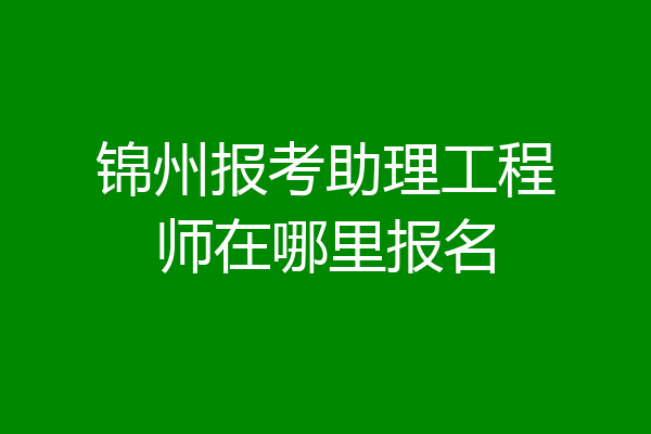 锦州报考助理工程师在哪里报名
