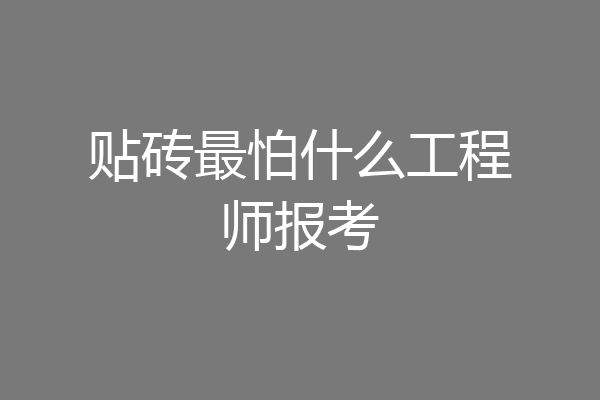 贴砖最怕什么工程师报考