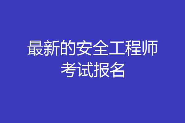 最新的安全工程师考试报名