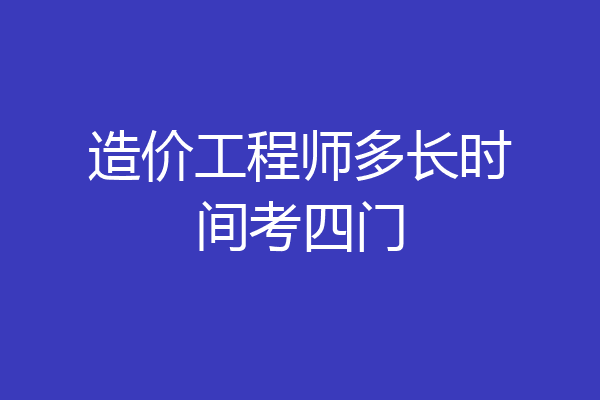 造价工程师多长时间考四门