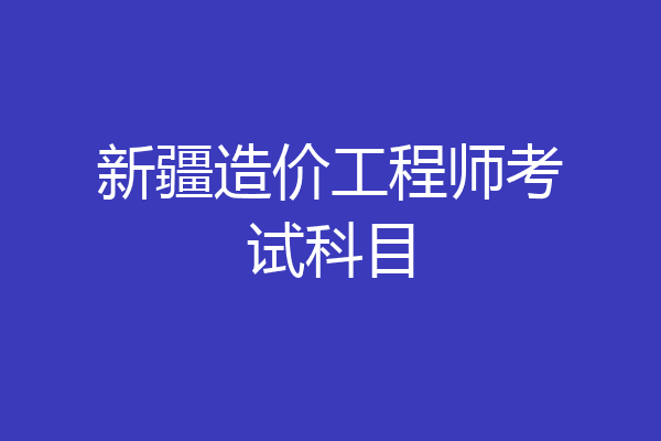 新疆造价工程师考试科目