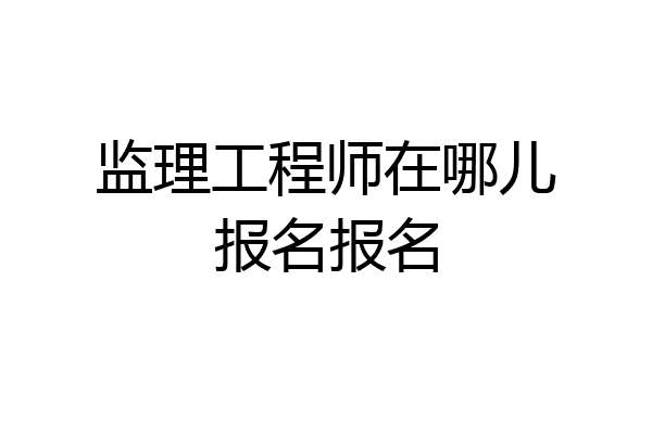 监理工程师在哪儿报名报名