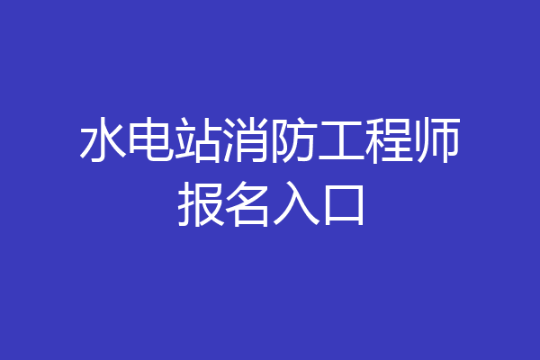 水电站消防工程师报名入口