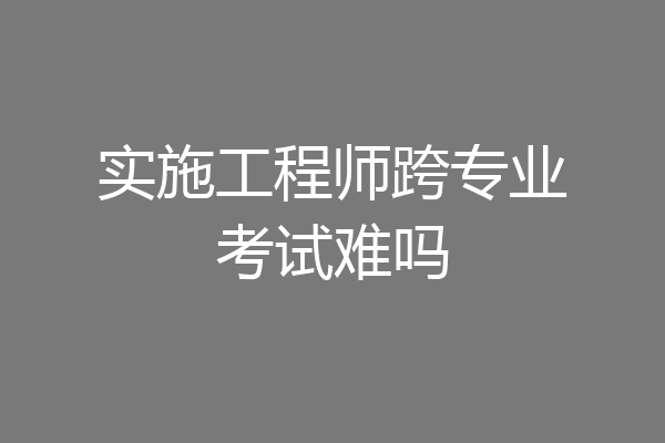 实施工程师跨专业考试难吗