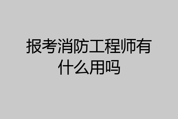 报考消防工程师有什么用吗