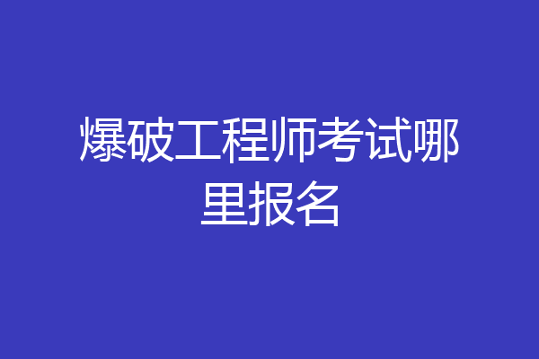 爆破工程师考试哪里报名