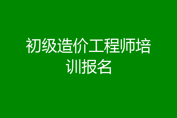 初级造价工程师培训报名