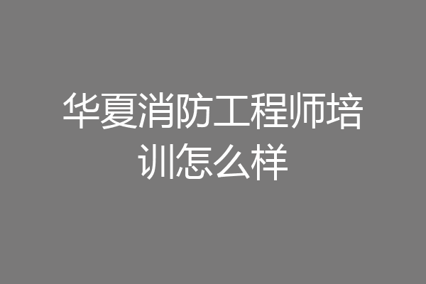 华夏消防工程师培训怎么样
