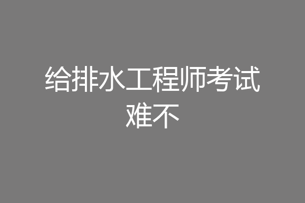 给排水工程师考试难不