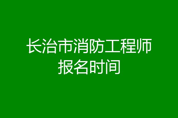 长治市消防工程师报名时间