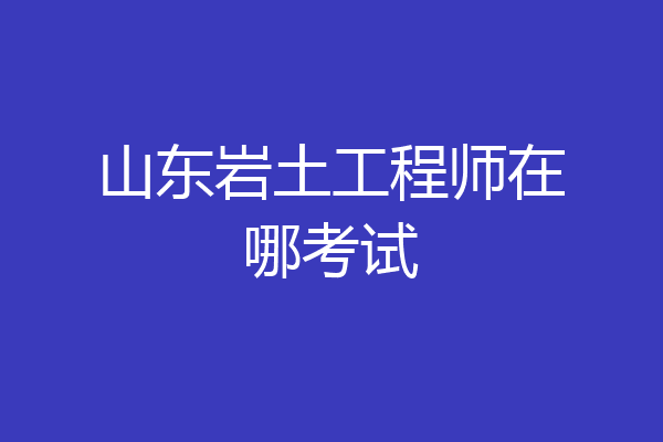 山东岩土工程师在哪考试