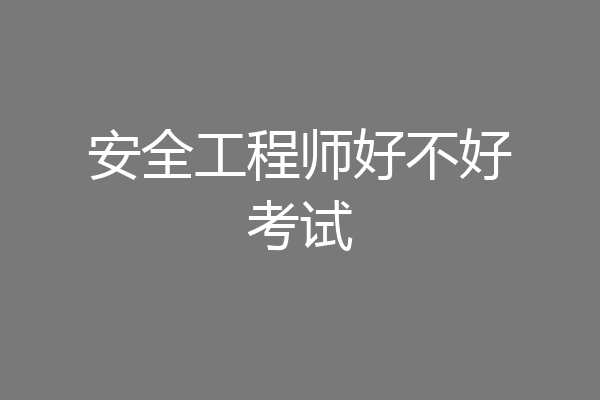 安全工程师好不好考试