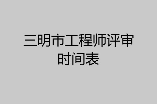 三明市工程师评审时间表