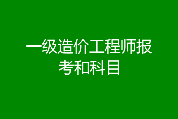 一级造价工程师报考和科目