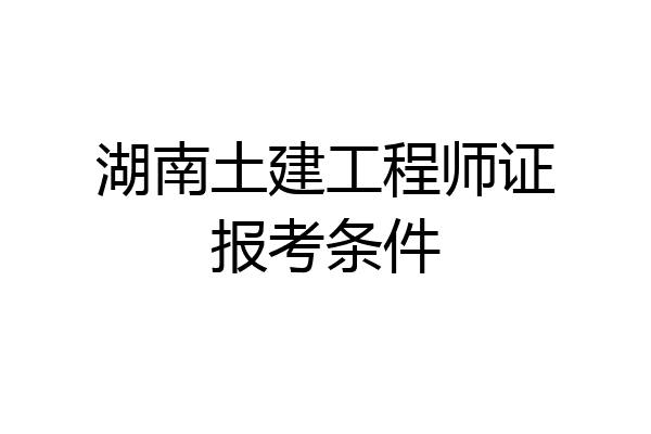 湖南土建工程师证报考条件