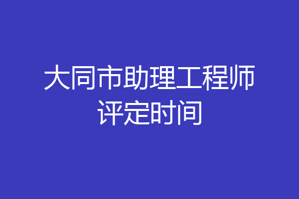 大同市助理工程师评定时间