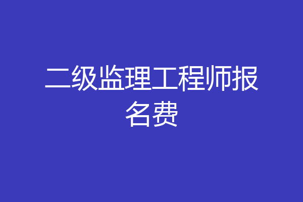 二级监理工程师报名费