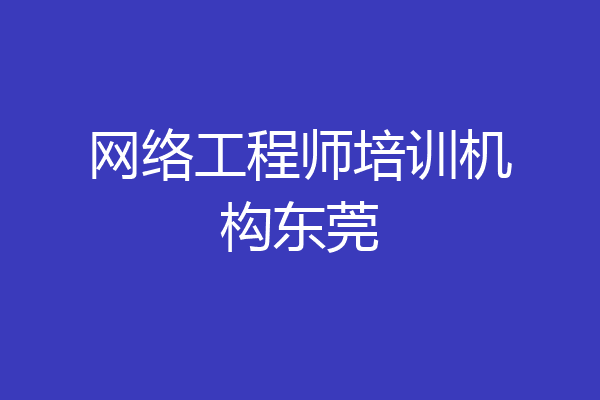 网络工程师培训机构东莞