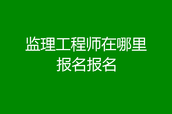 监理工程师在哪里报名报名