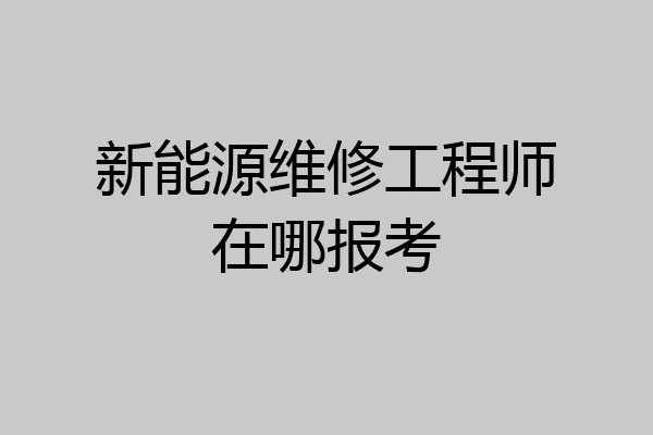 新能源维修工程师在哪报考