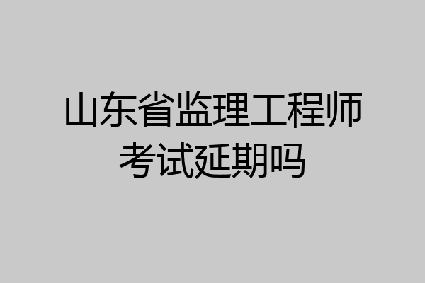 山东省监理工程师考试延期吗