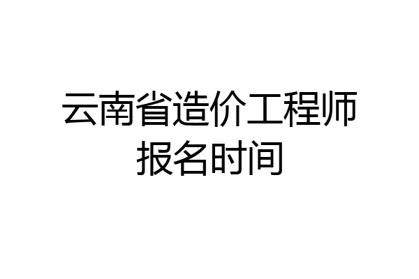 云南省造价工程师报名时间