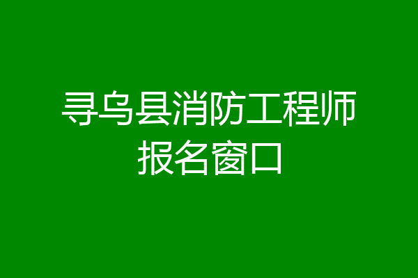 寻乌县消防工程师报名窗口