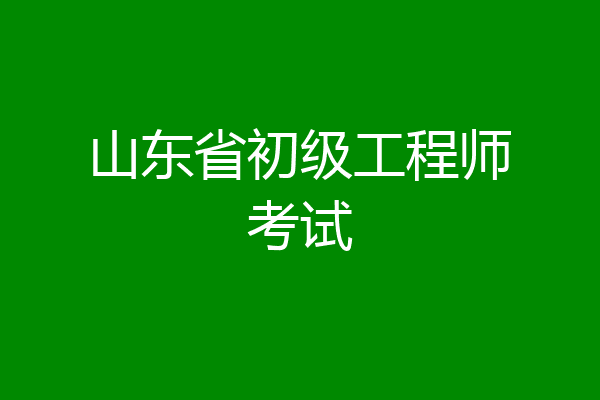 山东省初级工程师考试