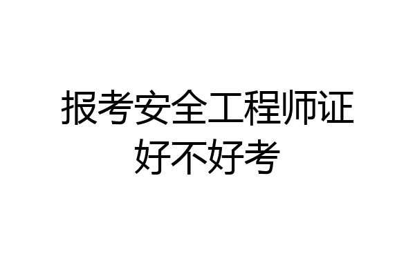 报考安全工程师证好不好考
